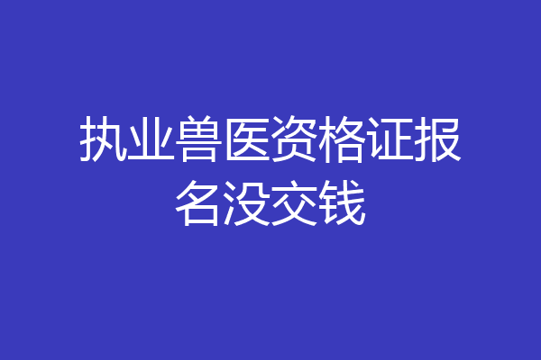 执业兽医资格证报名没交钱
