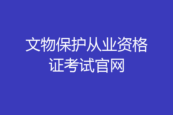 文物保护从业资格证考试官网
