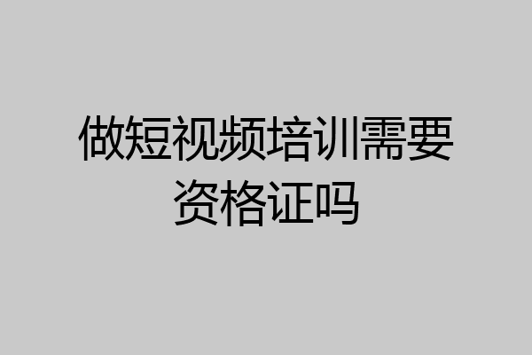 做短视频培训需要资格证吗