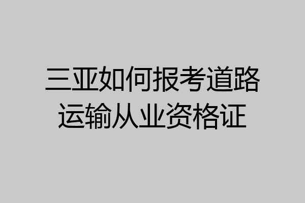 三亚如何报考道路运输从业资格证