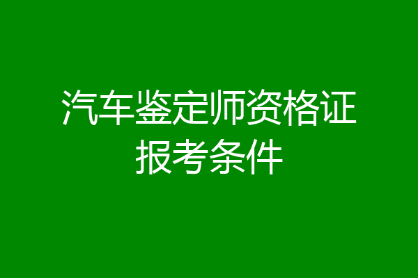 汽车鉴定师资格证报考条件