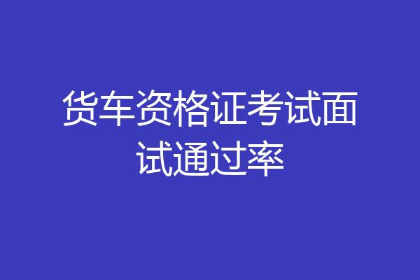 货车资格证考试面试通过率