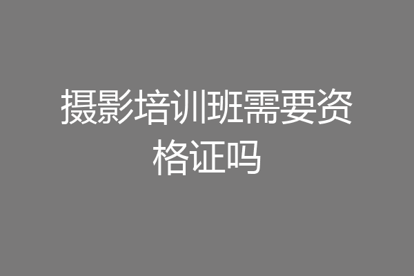 摄影培训班需要资格证吗