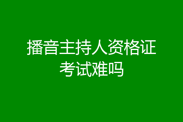 播音主持人资格证考试难吗