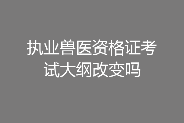 执业兽医资格证考试大纲改变吗