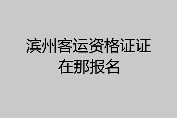 滨州客运资格证证在那报名