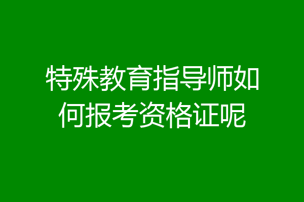 特殊教育指导师如何报考资格证呢