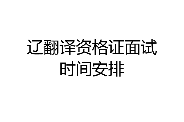 辽翻译资格证面试时间安排