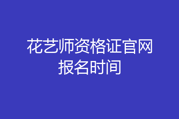 花艺师资格证官网报名时间