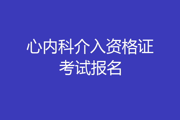 心内科介入资格证考试报名