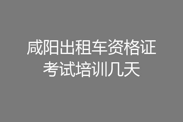 咸阳出租车资格证考试培训几天