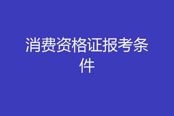 消费资格证报考条件