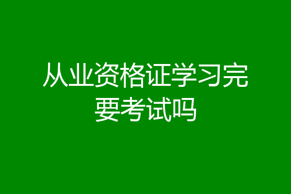 从业资格证学习完要考试吗