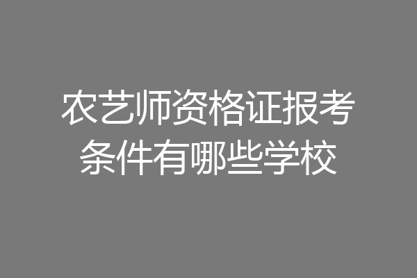 农艺师资格证报考条件有哪些学校