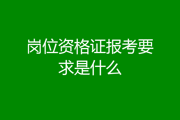 岗位资格证报考要求是什么