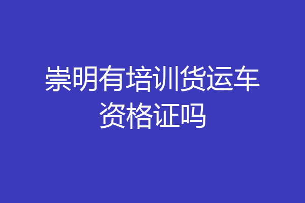 崇明有培训货运车资格证吗