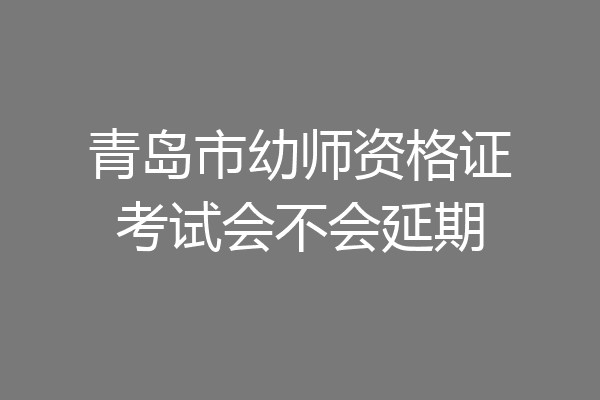 青岛市幼师资格证考试会不会延期