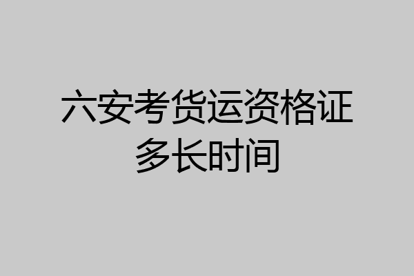 六安考货运资格证多长时间