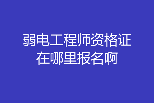 弱电工程师资格证在哪里报名啊