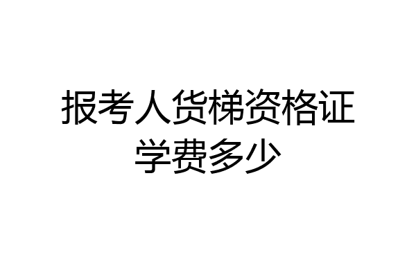 报考人货梯资格证学费多少