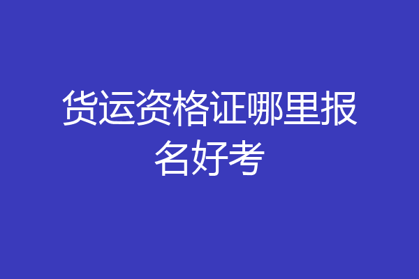 货运资格证哪里报名好考