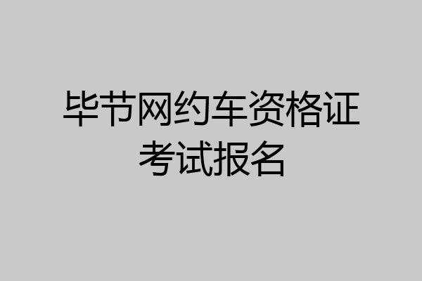 毕节网约车资格证考试报名