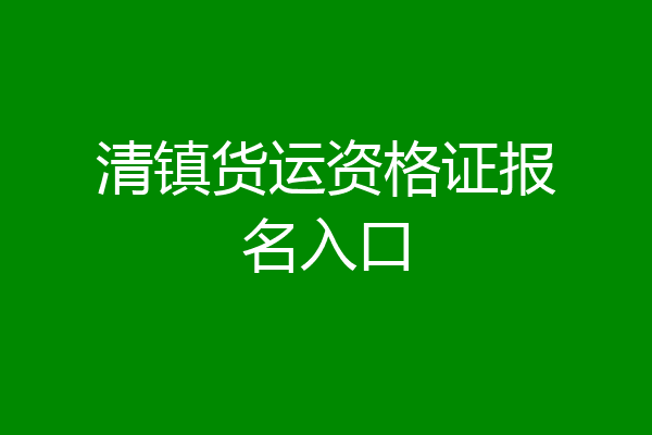 清镇货运资格证报名入口