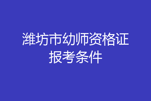 潍坊市幼师资格证报考条件