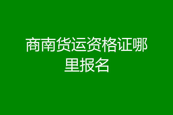 商南货运资格证哪里报名