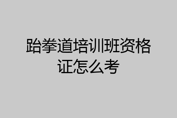 跆拳道培训班资格证怎么考