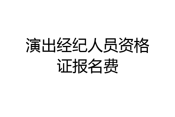 演出经纪人员资格证报名费