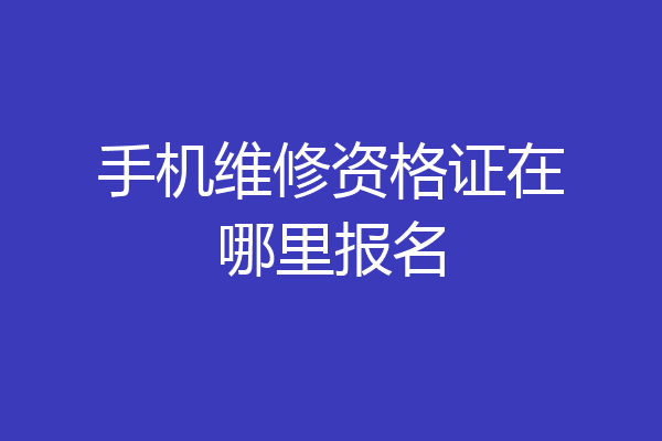 手机维修资格证在哪里报名
