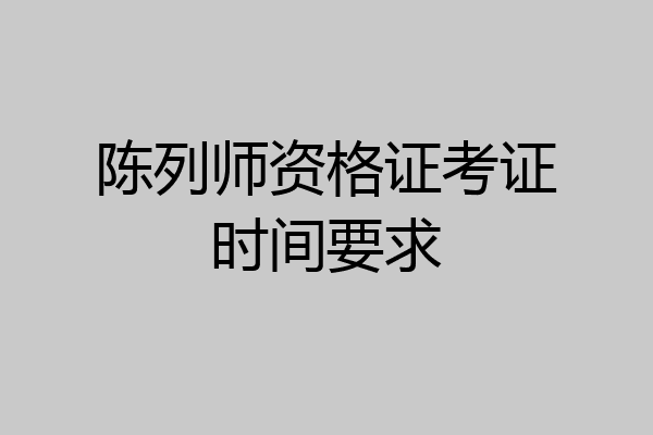 陈列师资格证考证时间要求