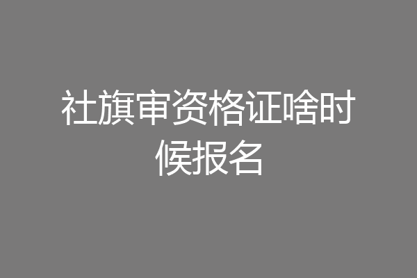 社旗审资格证啥时候报名