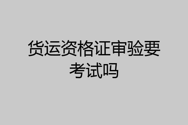 货运资格证审验要考试吗