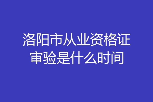 洛阳市从业资格证审验是什么时间
