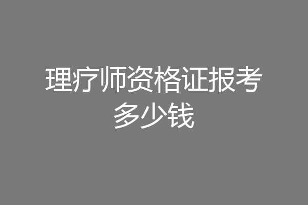 理疗师资格证报考多少钱