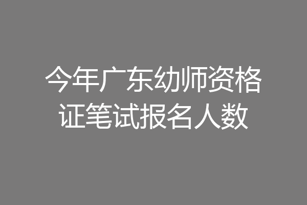 今年广东幼师资格证笔试报名人数