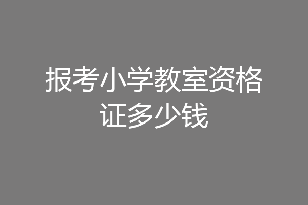 报考小学教室资格证多少钱