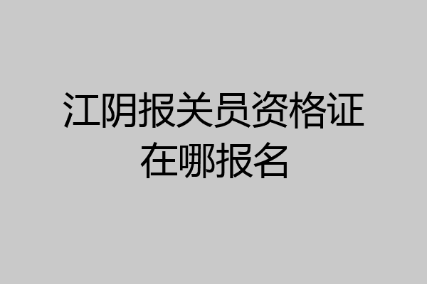 江阴报关员资格证在哪报名