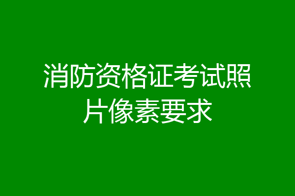消防资格证考试照片像素要求