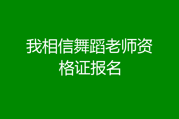 我相信舞蹈老师资格证报名
