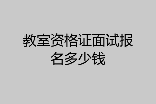 教室资格证面试报名多少钱