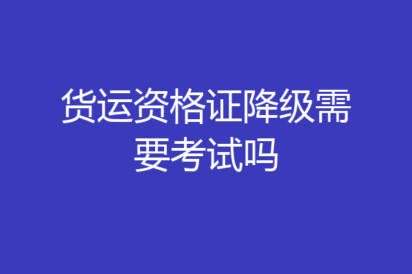 货运资格证降级需要考试吗
