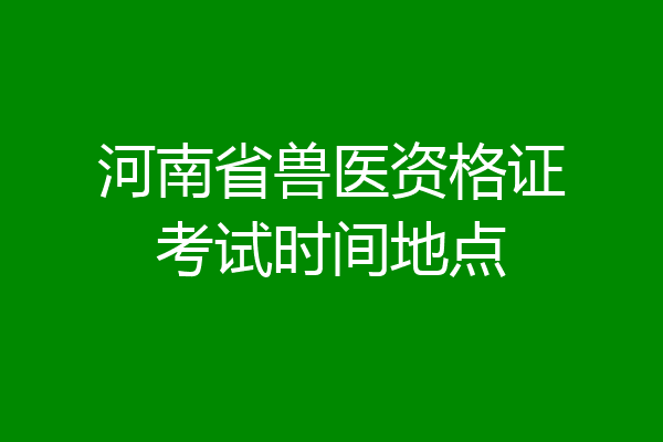 河南省兽医资格证考试时间地点