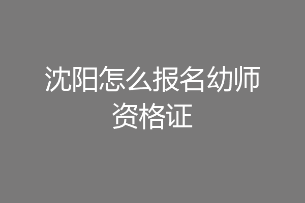 沈阳怎么报名幼师资格证