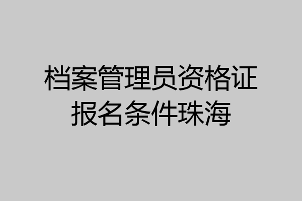档案管理员资格证报名条件珠海