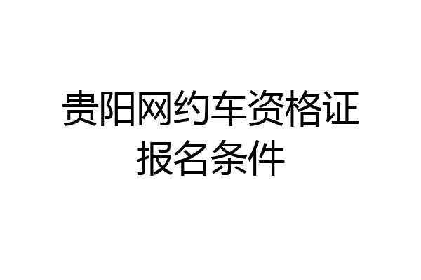贵阳网约车资格证报名条件