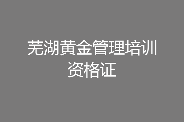 芜湖黄金管理培训资格证