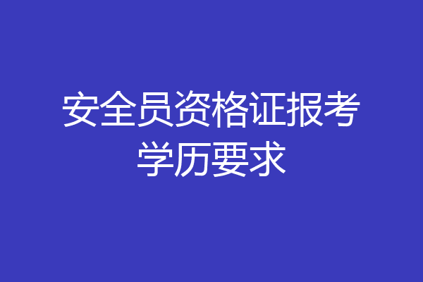 安全员资格证报考学历要求